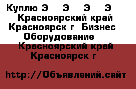 Куплю Э25, Э16, Э40, Э06  - Красноярский край, Красноярск г. Бизнес » Оборудование   . Красноярский край,Красноярск г.